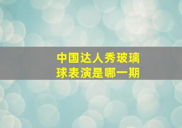 中国达人秀玻璃球表演是哪一期