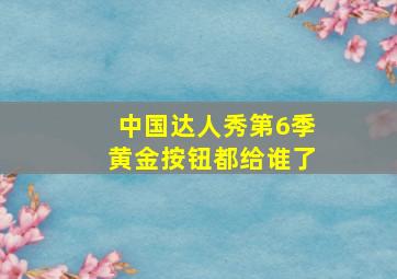 中国达人秀第6季黄金按钮都给谁了