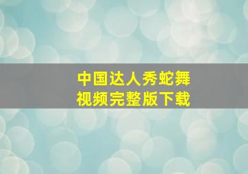 中国达人秀蛇舞视频完整版下载