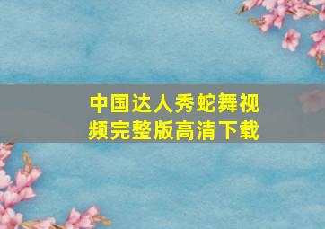 中国达人秀蛇舞视频完整版高清下载