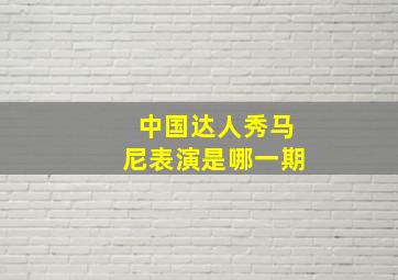 中国达人秀马尼表演是哪一期