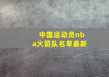 中国运动员nba火箭队名单最新