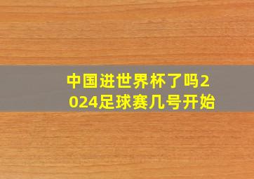 中国进世界杯了吗2024足球赛几号开始