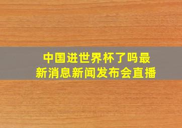 中国进世界杯了吗最新消息新闻发布会直播