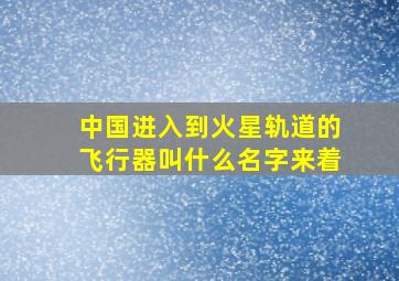 中国进入到火星轨道的飞行器叫什么名字来着