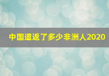 中国遣返了多少非洲人2020