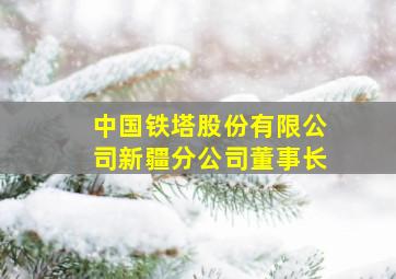 中国铁塔股份有限公司新疆分公司董事长