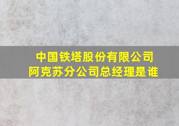 中国铁塔股份有限公司阿克苏分公司总经理是谁