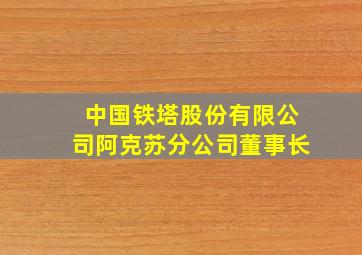 中国铁塔股份有限公司阿克苏分公司董事长