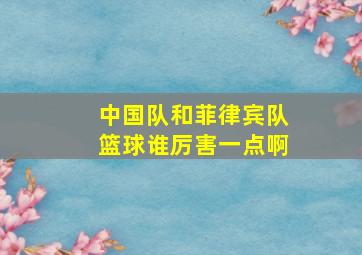 中国队和菲律宾队篮球谁厉害一点啊