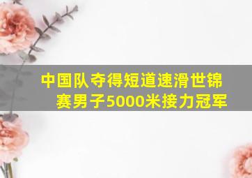 中国队夺得短道速滑世锦赛男子5000米接力冠军