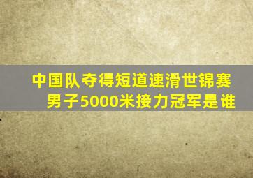 中国队夺得短道速滑世锦赛男子5000米接力冠军是谁