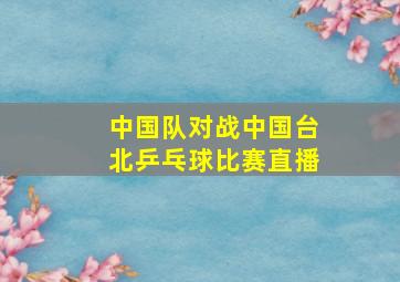 中国队对战中国台北乒乓球比赛直播