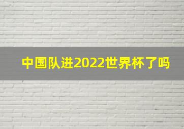 中国队进2022世界杯了吗