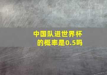 中国队进世界杯的概率是0.5吗