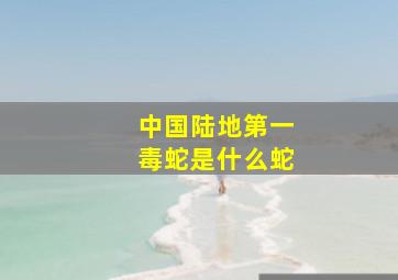 中国陆地第一毒蛇是什么蛇