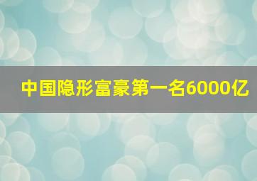 中国隐形富豪第一名6000亿