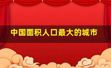 中国面积人口最大的城市