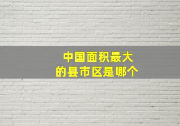 中国面积最大的县市区是哪个