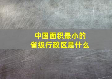 中国面积最小的省级行政区是什么