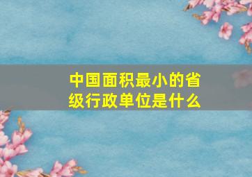 中国面积最小的省级行政单位是什么