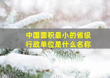 中国面积最小的省级行政单位是什么名称