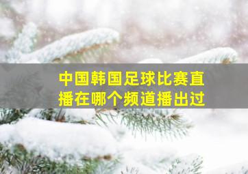 中国韩国足球比赛直播在哪个频道播出过