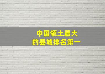 中国领土最大的县城排名第一