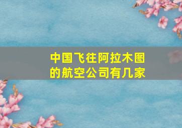 中国飞往阿拉木图的航空公司有几家