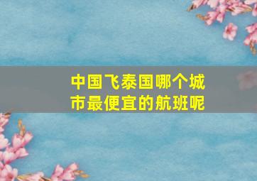 中国飞泰国哪个城市最便宜的航班呢