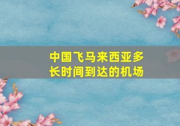 中国飞马来西亚多长时间到达的机场