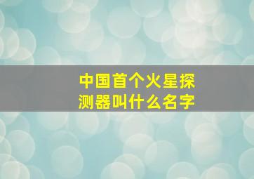 中国首个火星探测器叫什么名字