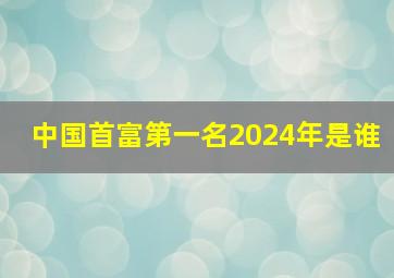 中国首富第一名2024年是谁