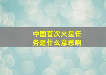 中国首次火星任务是什么意思啊