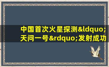 中国首次火星探测“天问一号”发射成功