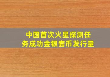 中国首次火星探测任务成功金银套币发行量