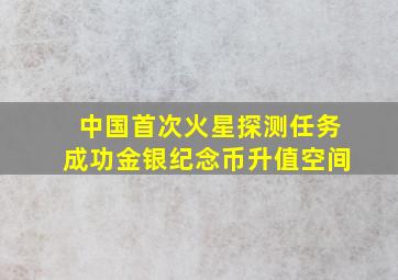 中国首次火星探测任务成功金银纪念币升值空间