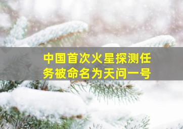 中国首次火星探测任务被命名为天问一号