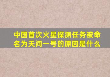 中国首次火星探测任务被命名为天问一号的原因是什么