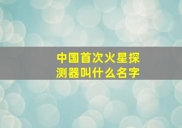 中国首次火星探测器叫什么名字