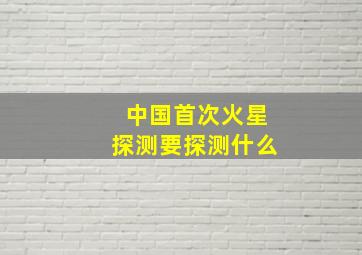 中国首次火星探测要探测什么