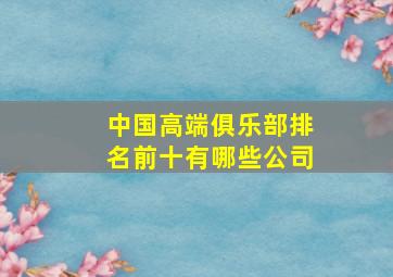 中国高端俱乐部排名前十有哪些公司