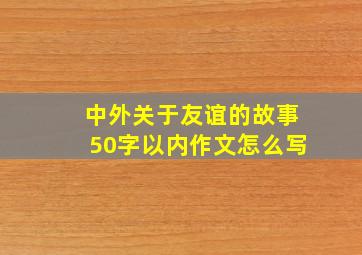 中外关于友谊的故事50字以内作文怎么写