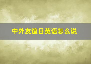 中外友谊日英语怎么说