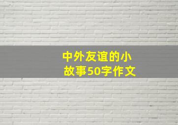 中外友谊的小故事50字作文