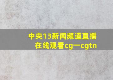 中央13新闻频道直播在线观看cg一cgtn