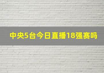 中央5台今日直播18强赛吗