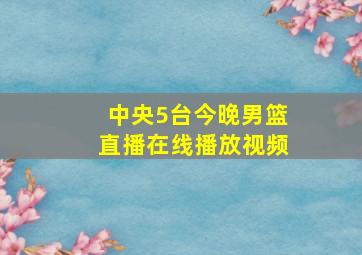 中央5台今晚男篮直播在线播放视频