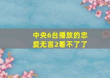 中央6台播放的忠爱无言2看不了了