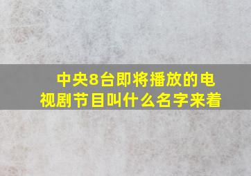 中央8台即将播放的电视剧节目叫什么名字来着